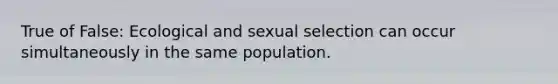 True of False: Ecological and sexual selection can occur simultaneously in the same population.