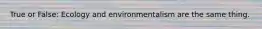 True or False: Ecology and environmentalism are the same thing.