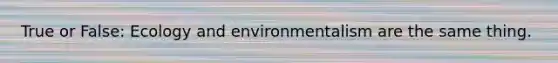 True or False: Ecology and environmentalism are the same thing.