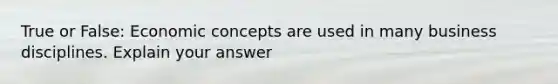 True or False: Economic concepts are used in many business disciplines. Explain your answer