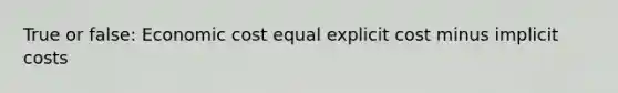 True or false: Economic cost equal explicit cost minus implicit costs