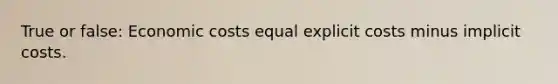 True or false: Economic costs equal explicit costs minus implicit costs.