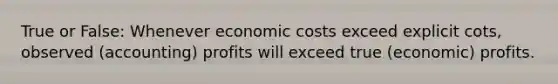 True or False: Whenever economic costs exceed explicit cots, observed (accounting) profits will exceed true (economic) profits.