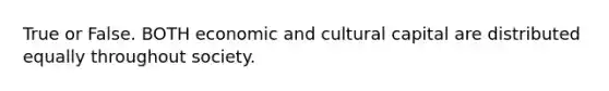 True or False. BOTH economic and cultural capital are distributed equally throughout society.