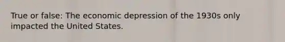 True or false: The economic depression of the 1930s only impacted the United States.