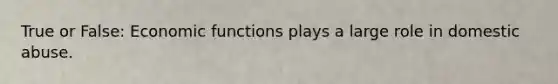 True or False: Economi<a href='https://www.questionai.com/knowledge/kBKjrUHPJq-c-functions' class='anchor-knowledge'>c functions</a> plays a large role in domestic abuse.
