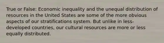 True or False: <a href='https://www.questionai.com/knowledge/kpw3i0m08V-economic-inequality' class='anchor-knowledge'>economic inequality</a> and the unequal distribution of resources in the United States are some of the more obvious aspects of our stratifications system. But unlike in less-<a href='https://www.questionai.com/knowledge/ktxFtocF9i-developed-countries' class='anchor-knowledge'>developed countries</a>, our cultural resources are more or less equally distributed.