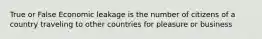 True or False Economic leakage is the number of citizens of a country traveling to other countries for pleasure or business