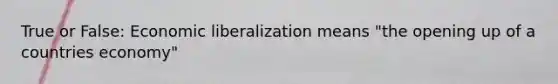 True or False: Economic liberalization means "the opening up of a countries economy"