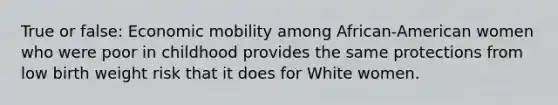 True or false: Economic mobility among African-American women who were poor in childhood provides the same protections from low birth weight risk that it does for White women.