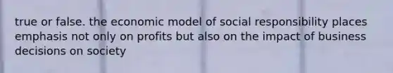 true or false. the economic model of social responsibility places emphasis not only on profits but also on the impact of business decisions on society