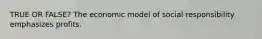 TRUE OR FALSE? The economic model of social responsibility emphasizes profits.
