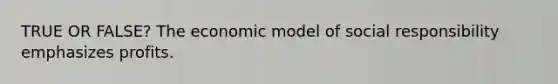 TRUE OR FALSE? The economic model of social responsibility emphasizes profits.
