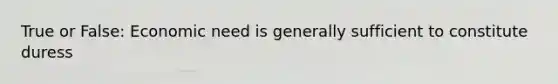 True or False: Economic need is generally sufficient to constitute duress