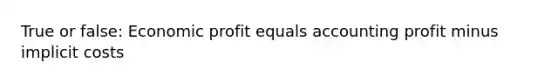 True or false: Economic profit equals accounting profit minus implicit costs