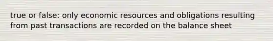 true or false: only economic resources and obligations resulting from past transactions are recorded on the balance sheet