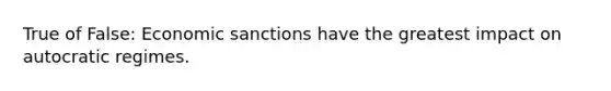 True of False: Economic sanctions have the greatest impact on autocratic regimes.