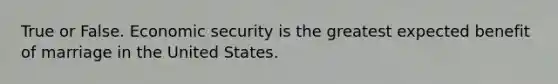 True or False. Economic security is the greatest expected benefit of marriage in the United States.