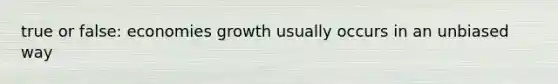 true or false: economies growth usually occurs in an unbiased way