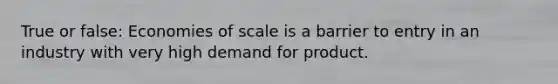 True or false: Economies of scale is a barrier to entry in an industry with very high demand for product.