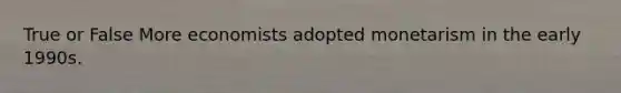 True or False More economists adopted monetarism in the early 1990s.