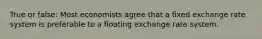 True or false: Most economists agree that a fixed exchange rate system is preferable to a floating exchange rate system.