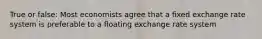 True or false: Most economists agree that a fixed exchange rate system is preferable to a floating exchange rate system