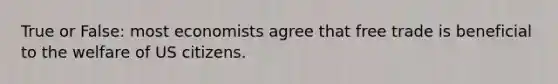 True or False: most economists agree that free trade is beneficial to the welfare of US citizens.