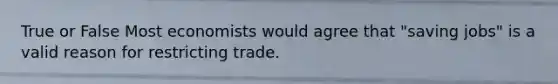 True or False Most economists would agree that "saving jobs" is a valid reason for restricting trade.