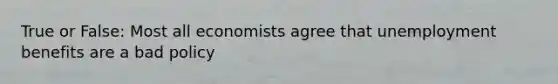 True or False: Most all economists agree that unemployment benefits are a bad policy