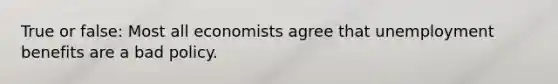 True or false: Most all economists agree that unemployment benefits are a bad policy.