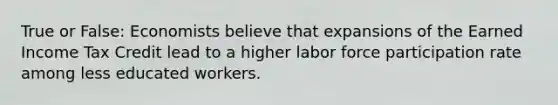 True or False: Economists believe that expansions of the Earned Income Tax Credit lead to a higher labor force participation rate among less educated workers.