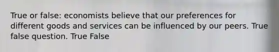 True or false: economists believe that our preferences for different goods and services can be influenced by our peers. True false question. True False