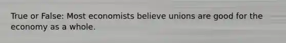 True or False: Most economists believe unions are good for the economy as a whole.