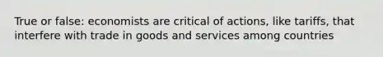 True or false: economists are critical of actions, like tariffs, that interfere with trade in goods and services among countries