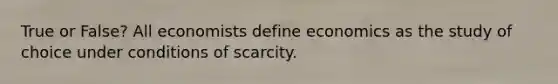 True or False? All economists define economics as the study of choice under conditions of scarcity.