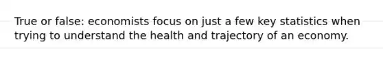 True or false: economists focus on just a few key statistics when trying to understand the health and trajectory of an economy.
