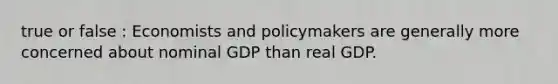 true or false : Economists and policymakers are generally more concerned about nominal GDP than real GDP.