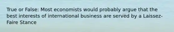 True or False: Most economists would probably argue that the best interests of international business are served by a Laissez-Faire Stance