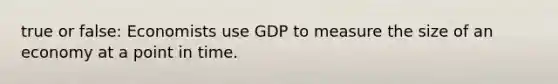 true or false: Economists use GDP to measure the size of an economy at a point in time.