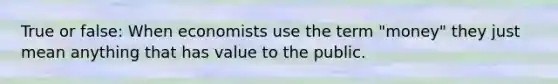 True or false: When economists use the term "money" they just mean anything that has value to the public.