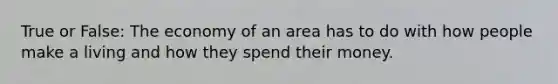 True or False: The economy of an area has to do with how people make a living and how they spend their money.