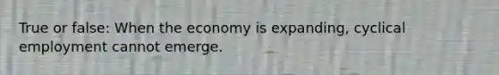 True or false: When the economy is expanding, cyclical employment cannot emerge.