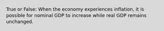 True or False: When the economy experiences inflation, it is possible for nominal GDP to increase while real GDP remains unchanged.