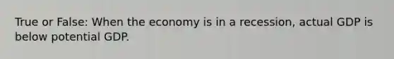 True or False: When the economy is in a recession, actual GDP is below potential GDP.