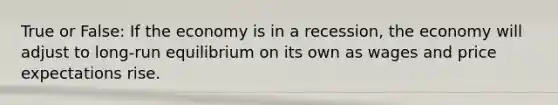 True or False: If the economy is in a recession, the economy will adjust to long-run equilibrium on its own as wages and price expectations rise.