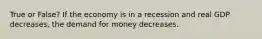 True or False? If the economy is in a recession and real GDP decreases, the demand for money decreases.