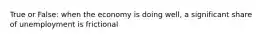 True or False: when the economy is doing well, a significant share of unemployment is frictional