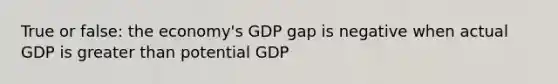 True or false: the economy's GDP gap is negative when actual GDP is greater than potential GDP