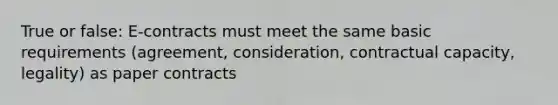 True or false: E-contracts must meet the same basic requirements (agreement, consideration, contractual capacity, legality) as paper contracts